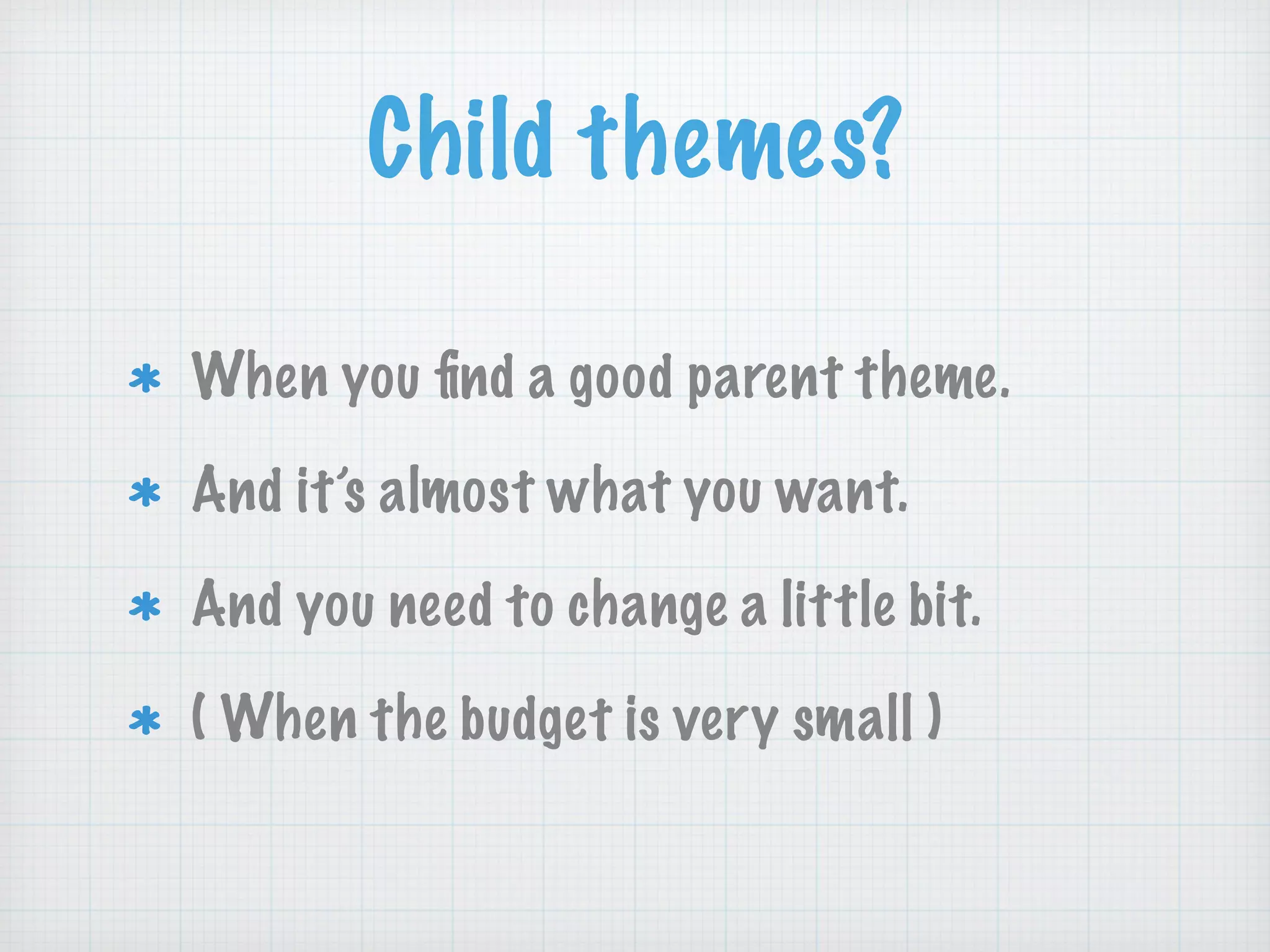 Child themes?
When you ﬁnd a good parent theme.
And it’s almost what you want.
And you need to change a little bit.
( When the budget is very small )
 