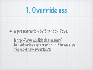1. Override css
a presentation by Brandon Dove. 
 
http://www.slideshare.net/
brandondove/parentchild-themes-vs-
theme-fra...