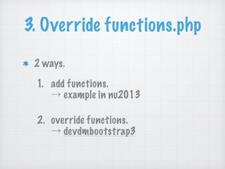 3. Override functions.php
2 ways.
1. add functions. 
→ example in nu2013
2. override functions. 
→ devdmbootstrap3
 