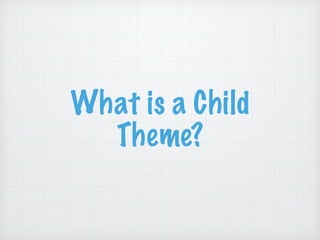 What is a Child
Theme?
 