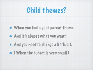 Child themes?
When you ﬁnd a good parent theme.
And it’s almost what you want.
And you need to change a little bit.
( When...