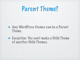 Parent Theme?
Any WordPress themes can be a Parent
Theme.
Exception: You can’t make a Child Theme
of another Child Themes.
 