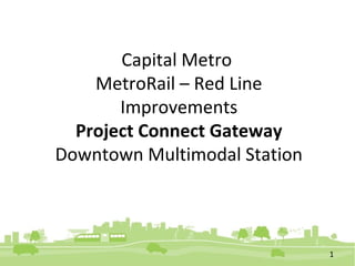 Capital Metro 
MetroRail – Red Line 
Improvements 
Project Connect Gateway 
Downtown Multimodal Station 
1 
 