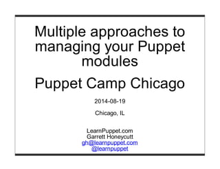 Multiple approaches to
managing your Puppet
modules
Puppet Camp Chicago
2014-08-19
Chicago, IL
LearnPuppet.com
Garrett Honeycutt
gh@learnpuppet.com
@learnpuppet
 