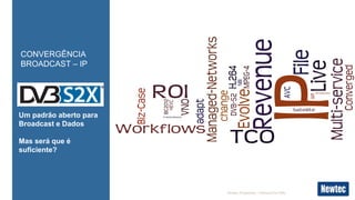 Newtec Proprietary – Internal Use Only
CONVERGÊNCIA
BROADCAST – IP
Um padrão aberto para
Broadcast e Dados
Mas será que é
suficiente?
DVB-S2X é melhor que NS3
 