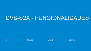 DVB-S2X - FUNCIONALIDADES
DTH DSNG VSAT Mobile
 
