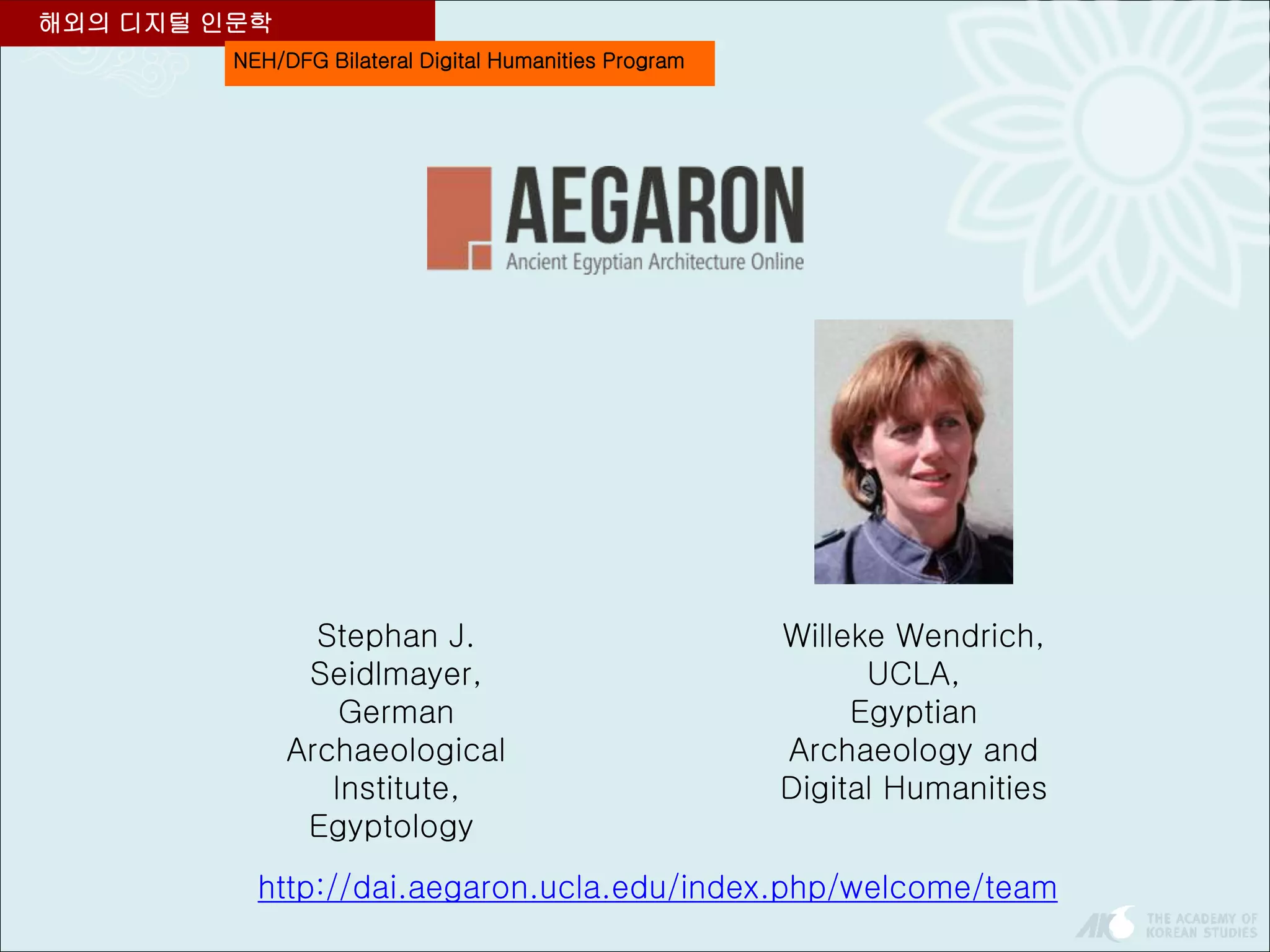 NEH/DFG Bilateral Digital Humanities Program
해외의 디지털 인문학
Stephan J.
Seidlmayer,
German
Archaeological
Institute,
Egyptology
Willeke Wendrich,
UCLA,
Egyptian
Archaeology and
Digital Humanities
http://dai.aegaron.ucla.edu/index.php/welcome/team
 
