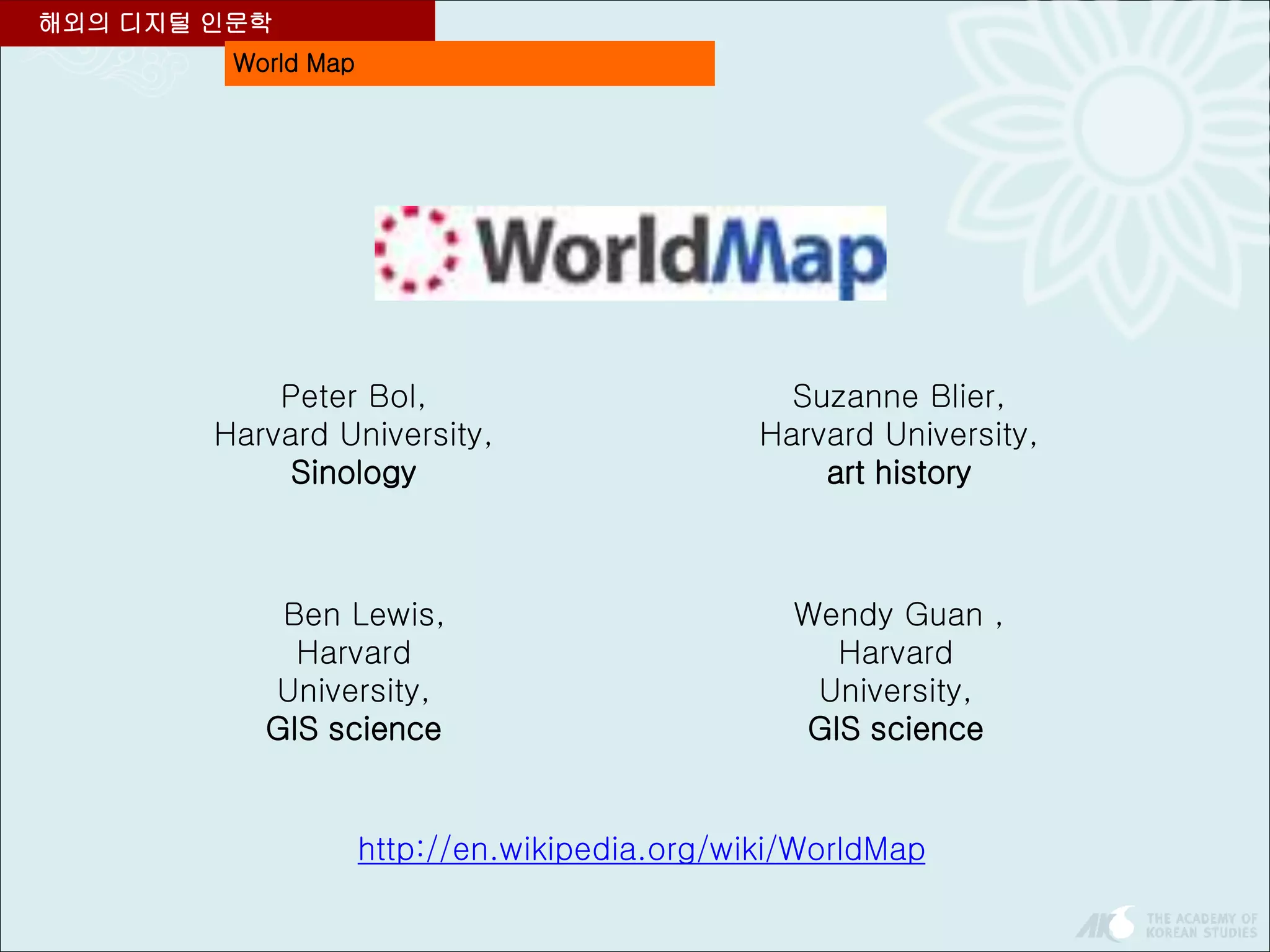World Map
해외의 디지털 인문학
Peter Bol,
Harvard University,
Sinology
Suzanne Blier,
Harvard University,
art history
Wendy Guan ,
Harvard
University,
GIS science
Ben Lewis,
Harvard
University,
GIS science
http://en.wikipedia.org/wiki/WorldMap
 