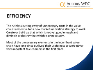 EFFICIENCY
The ruthless cutting away of unnecessary costs in the value
chain is essential for a new market innovation stra...
