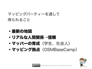 by @mapconcierge, @Tom_G3X and OSM contributors
120
マッピングパーティーを通して
得られること
!
・最新の地図
・リアルな人間関係→信頼
・マッパーの育成（学生、社会人）
・マッピング拠点（OSMBaseCamp）
 