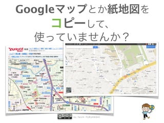 b y Ta i c h i F U R U H A S H I
Googleマップとか紙地図を
コピーして、
使っていませんか？
 