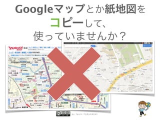 b y Ta i c h i F U R U H A S H I
Googleマップとか紙地図を
コピーして、
使っていませんか？
 
