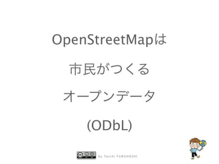b y Ta i c h i F U R U H A S H I
OpenStreetMapは
市民がつくる
オープンデータ
(ODbL)
 