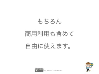 b y Ta i c h i F U R U H A S H I
もちろん
商用利用も含めて
自由に使えます。
 