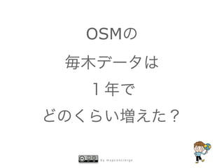 b y m a p c o n c i e r g e
OSMの
毎木データは
１年で
どのくらい増えた？
 
