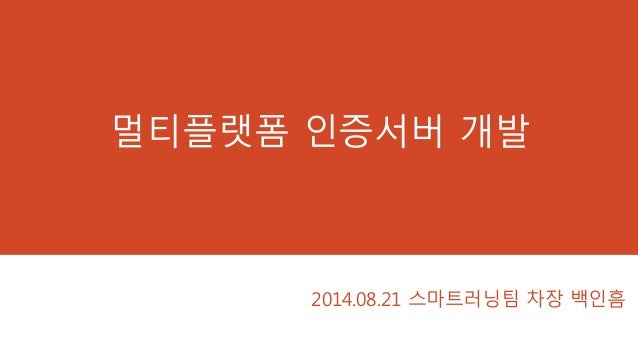 멀티플랫폼 인증서버 개발
2014.08.21 스마트러닝팀 차장 백인흠
 