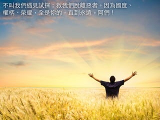 不叫我們遇⾒見試探；救我們脫離惡者。因為國度、 
權柄、榮耀，全是你的，直到永遠。阿們！ 
 