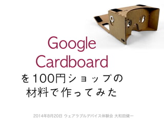 Google 
Cardboard 
を100円ショップの 
材料で作ってみた 
2014年8月20日 ウェアラブルデバイス体験会 大和田健一 
 