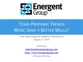 TEXAS PROPPANT TRENDS: 
MORE SAND = BETTER WELLS? 
Frac Sand Supply & Logistics Conference 
August 21, 2014 
Todd Bush 
todd.bush@energentgroup.com 
http://www.energentgroup.com 
@EnergentGroup 
 