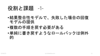 解決策 -2-
•ワークフローと元手順のキャプチャー
• トランザクションの識別子を時系列で生成する
• 処理毎にトランザクションログデータを生成
• アプリケーション依存のRDBのトランザクションロ
グと類似処理
• 補正トランザクションの対象となるような処理（＝
失敗したトランザクション）を識別する方法が必要
kyrt @takekazuomi 23
 