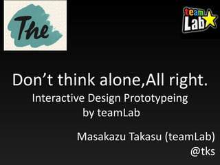 Don’t think alone,All right.
Interactive Design Prototypeing
by teamLab
Masakazu Takasu (teamLab)
@tks
 