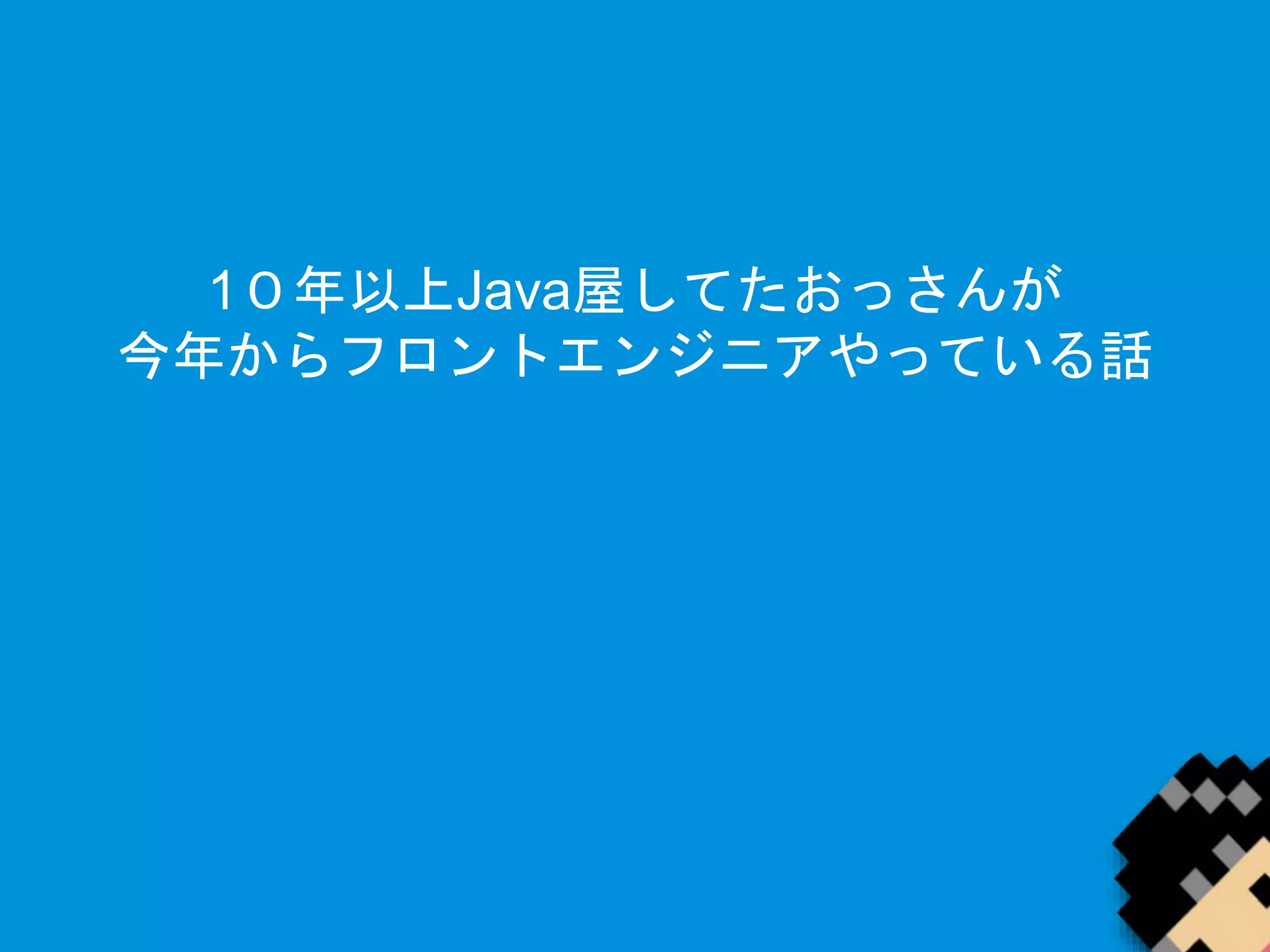 1０年以上Java屋してたおっさんが 
今年からフロントエンジニアやっている話 
 