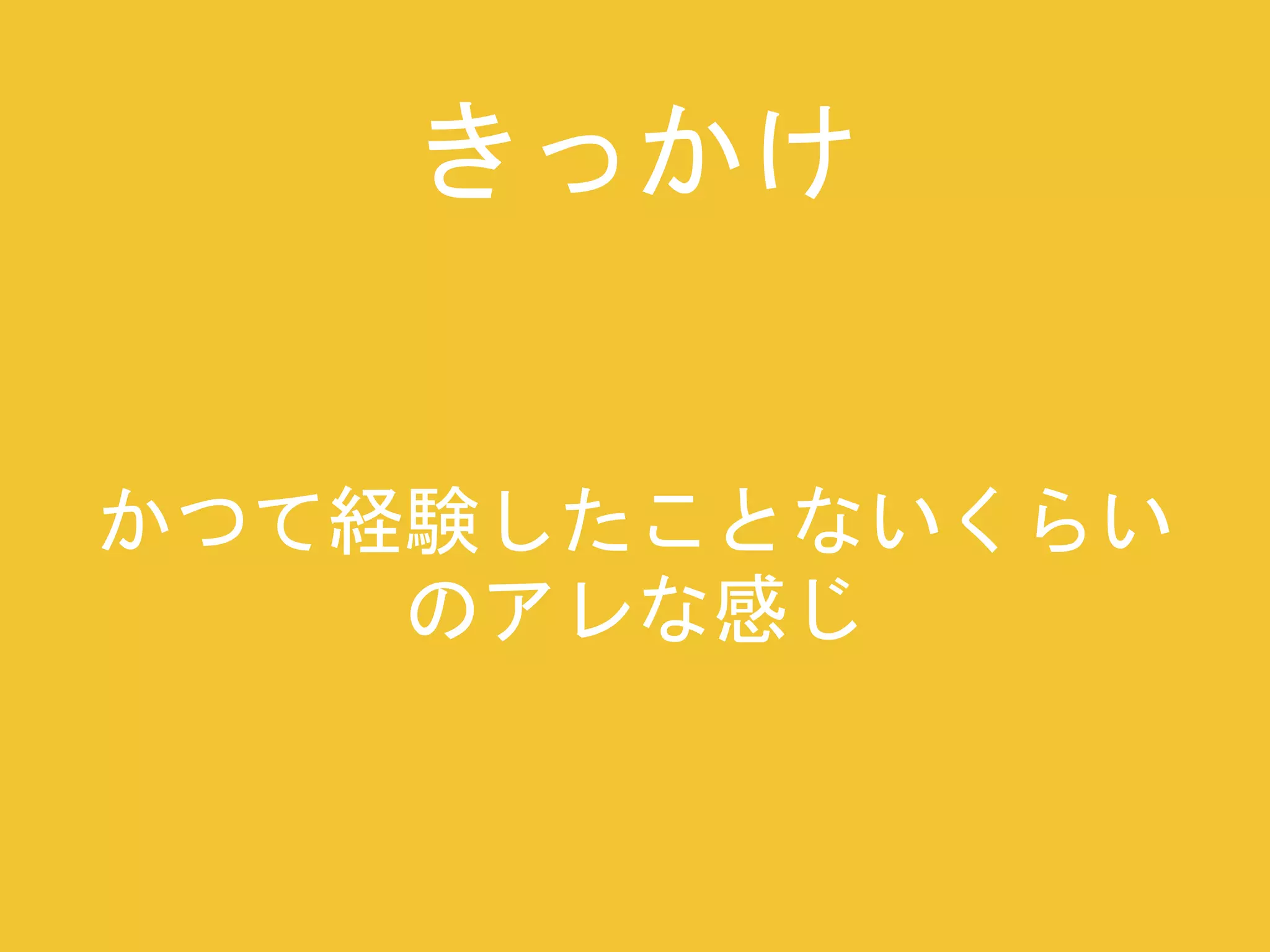 きっかけ 
かつて経験したことないくらい 
のアレな感じ 
 