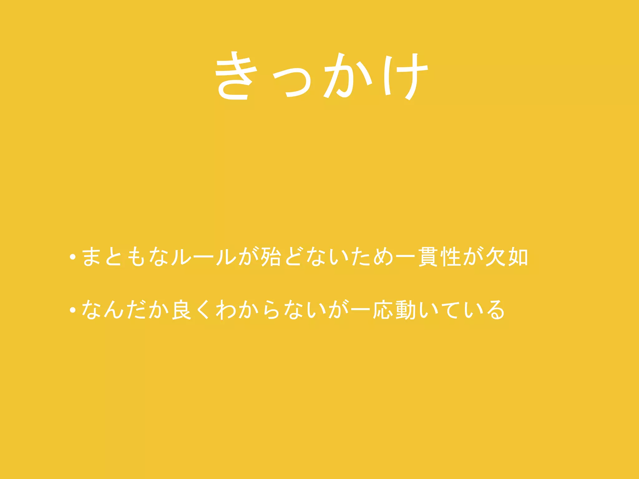 きっかけ 
• まともなルールが殆どないため一貫性が欠如 
• なんだか良くわからないが一応動いている 
 