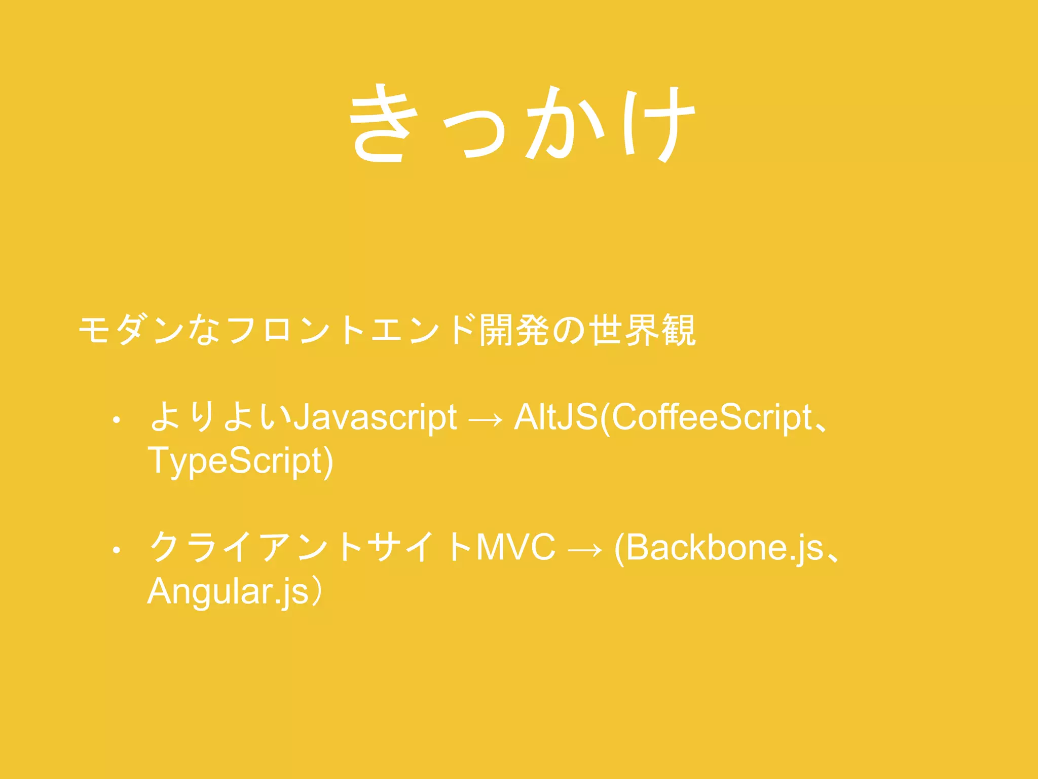 きっかけ 
モダンなフロントエンド開発の世界観 
• よりよいJavascript → AltJS(CoffeeScript、 
TypeScript) 
• クライアントサイトMVC → (Backbone.js、 
Angular.js） 
 