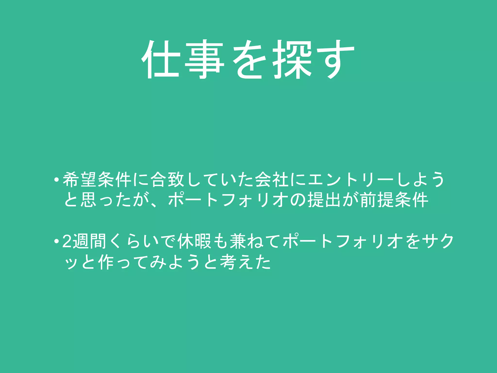 仕事を探す 
• 希望条件に合致していた会社にエントリーしよう 
と思ったが、ポートフォリオの提出が前提条件 
• 2週間くらいで休暇も兼ねてポートフォリオをサク 
ッと作ってみようと考えた 
 