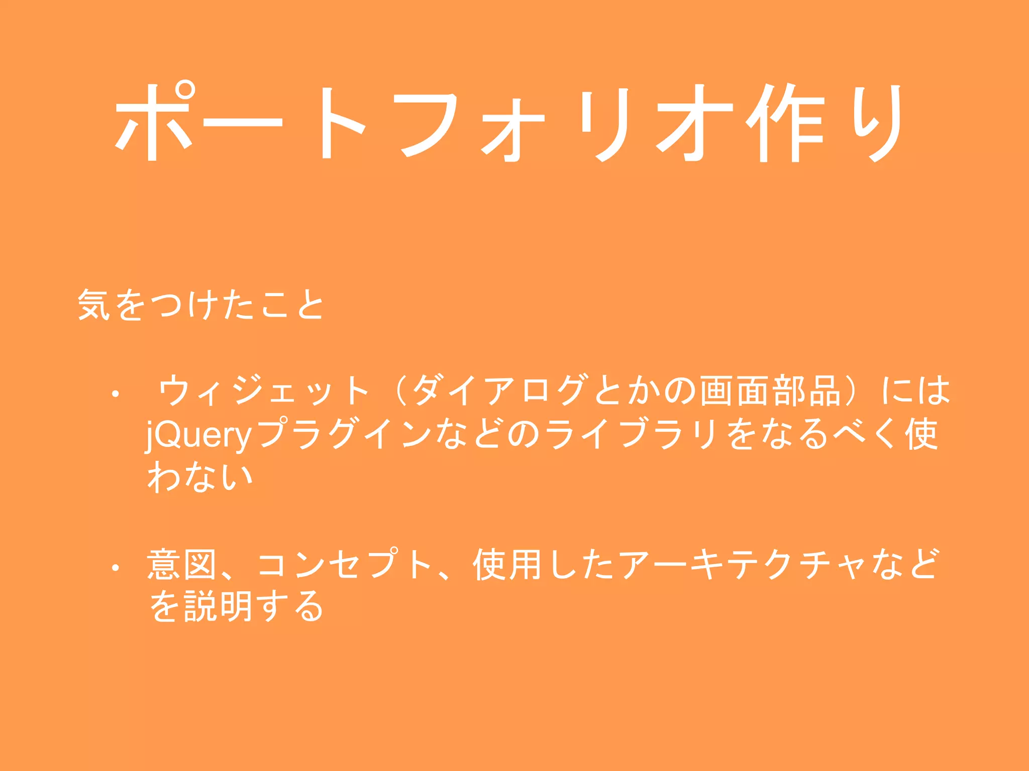 ポートフォリオ作り 
気をつけたこと 
• ウィジェット（ダイアログとかの画面部品）には 
jQueryプラグインなどのライブラリをなるべく使 
わない 
• 意図、コンセプト、使用したアーキテクチャなど 
を説明する 
 