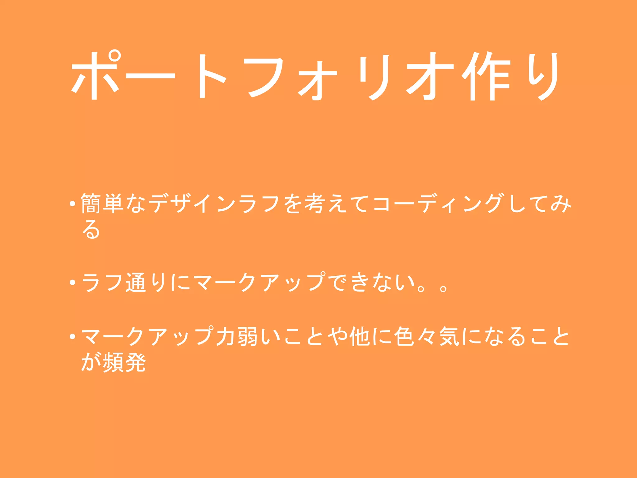 ポートフォリオ作り 
• 簡単なデザインラフを考えてコーディングしてみ 
る 
• ラフ通りにマークアップできない。。 
• マークアップ力弱いことや他に色々気になること 
が頻発 
 