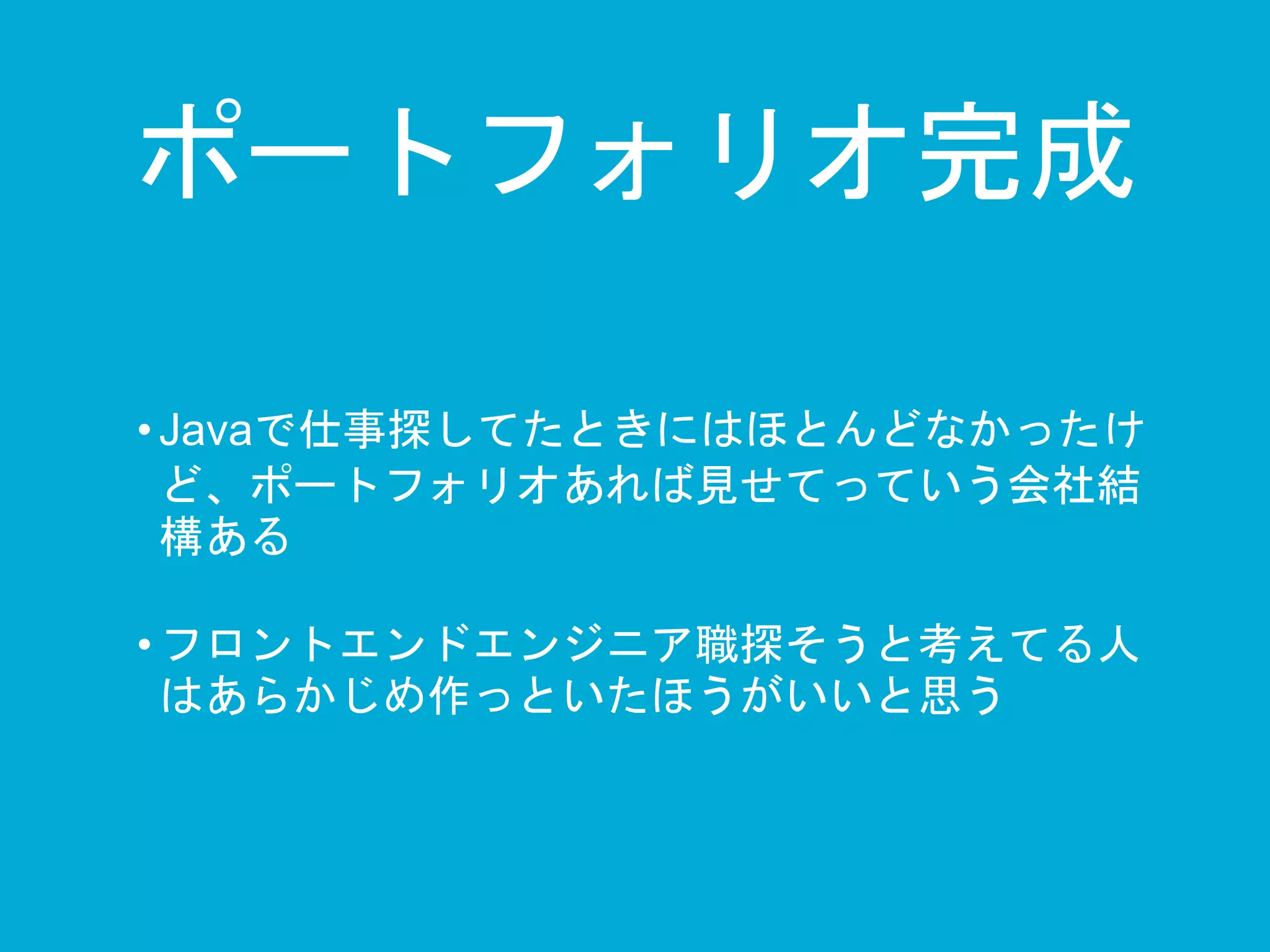 ポートフォリオ完成 
• Javaで仕事探してたときにはほとんどなかったけ 
ど、ポートフォリオあれば見せてっていう会社結 
構ある 
• フロントエンドエンジニア職探そうと考えてる人 
はあらかじめ作っといたほうがいいと思う 
 