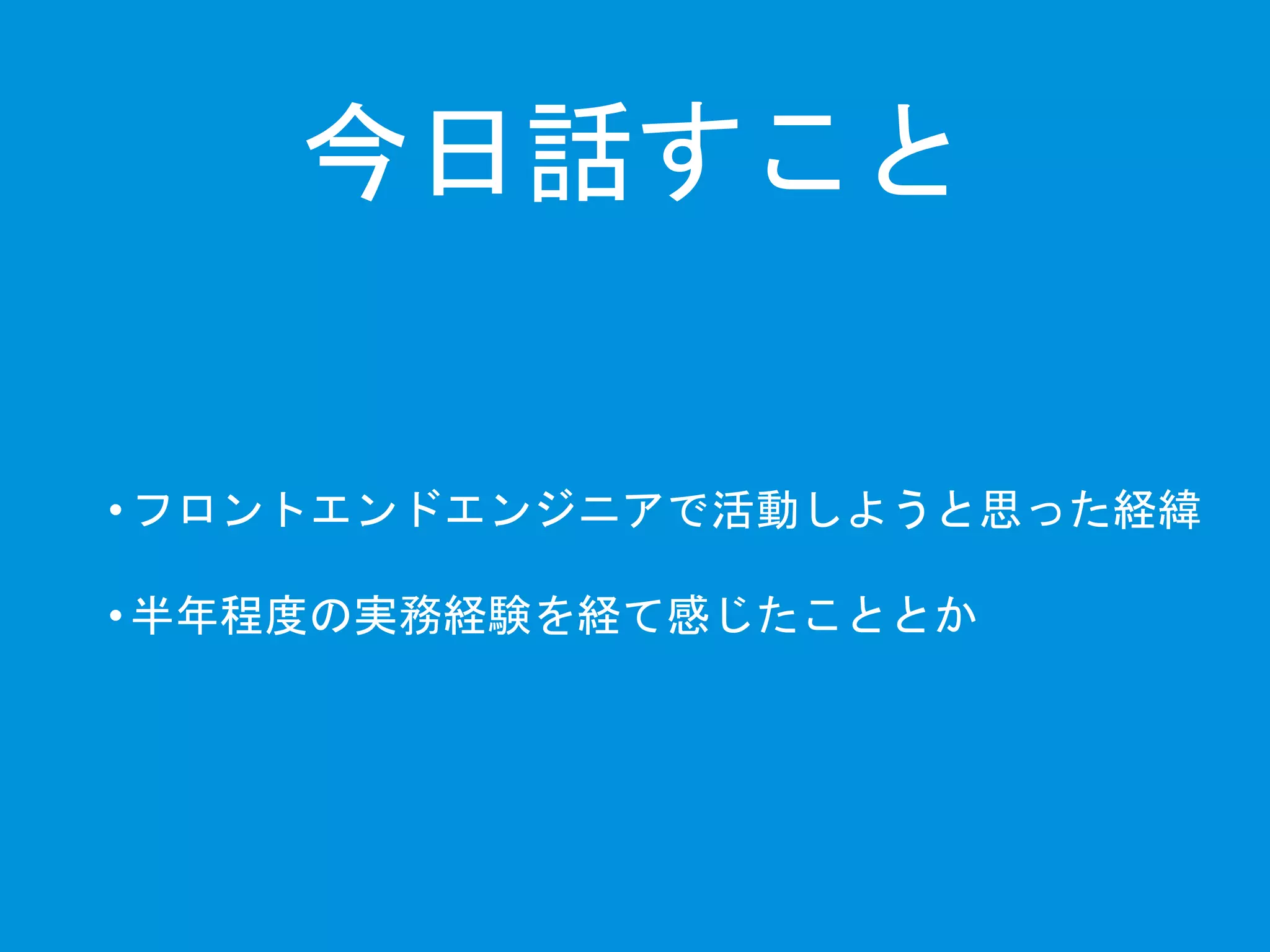 今日話すこと 
• フロントエンドエンジニアで活動しようと思った経緯 
• 半年程度の実務経験を経て感じたこととか 
 