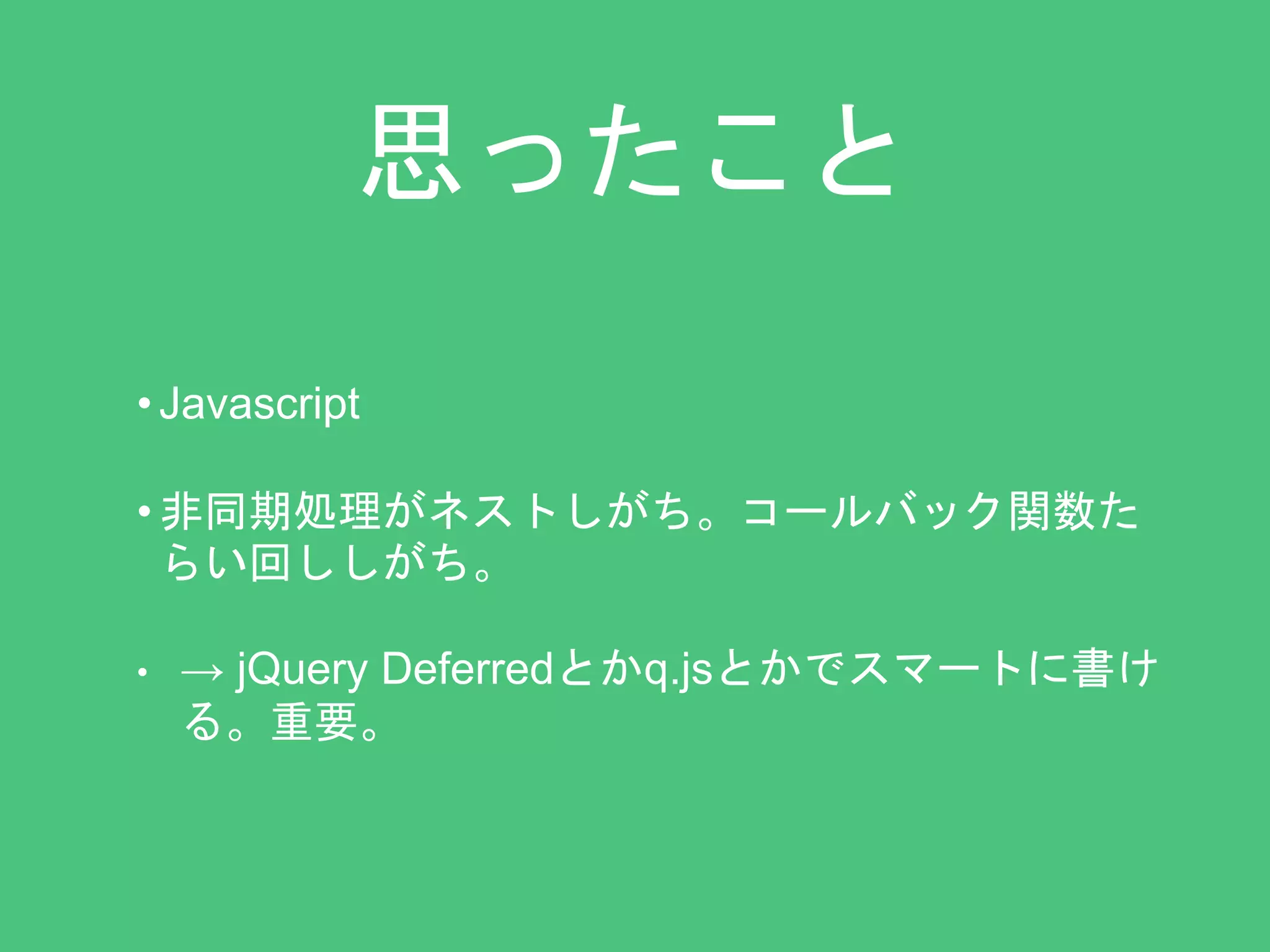 思ったこと 
• Javascript 
• 非同期処理がネストしがち。コールバック関数た 
らい回ししがち。 
• → jQuery Deferredとかq.jsとかでスマートに書け 
る。重要。 
 