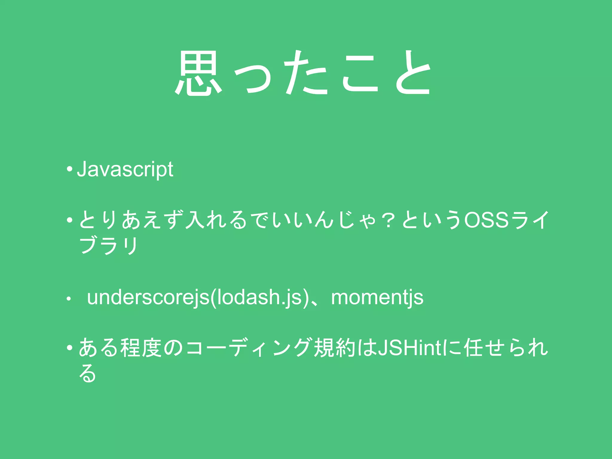 思ったこと 
• Javascript 
• とりあえず入れるでいいんじゃ？というOSSライ 
ブラリ 
• underscorejs(lodash.js)、momentjs 
• ある程度のコーディング規約はJSHintに任せられ 
る 
 