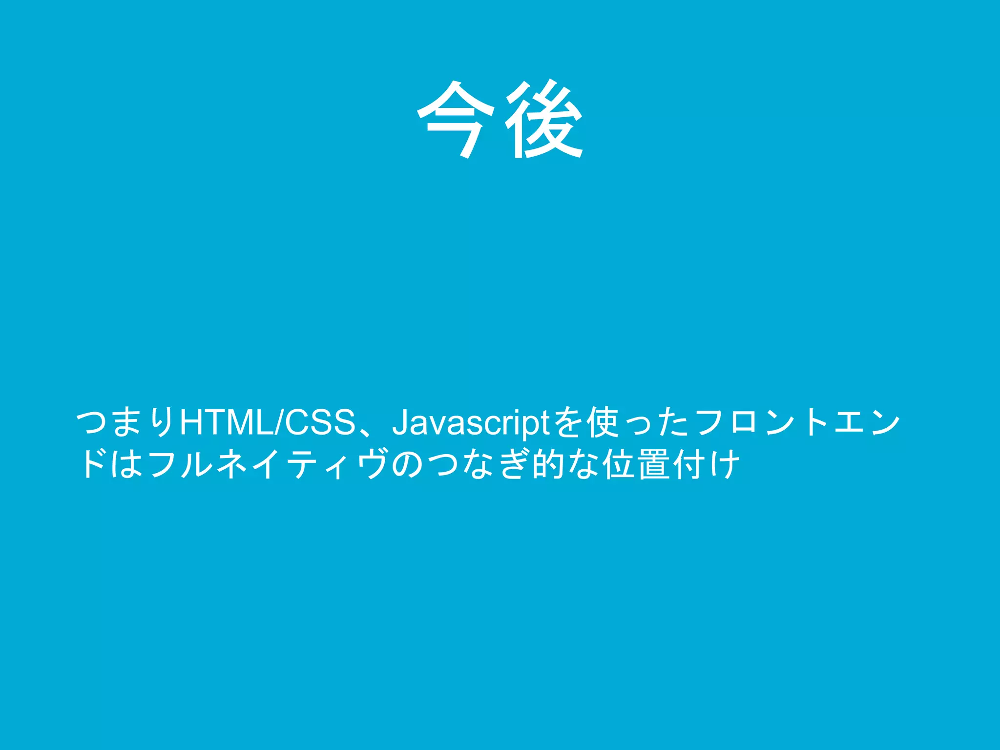 今後 
つまりHTML/CSS、Javascriptを使ったフロントエン 
ドはフルネイティヴのつなぎ的な位置付け 
 