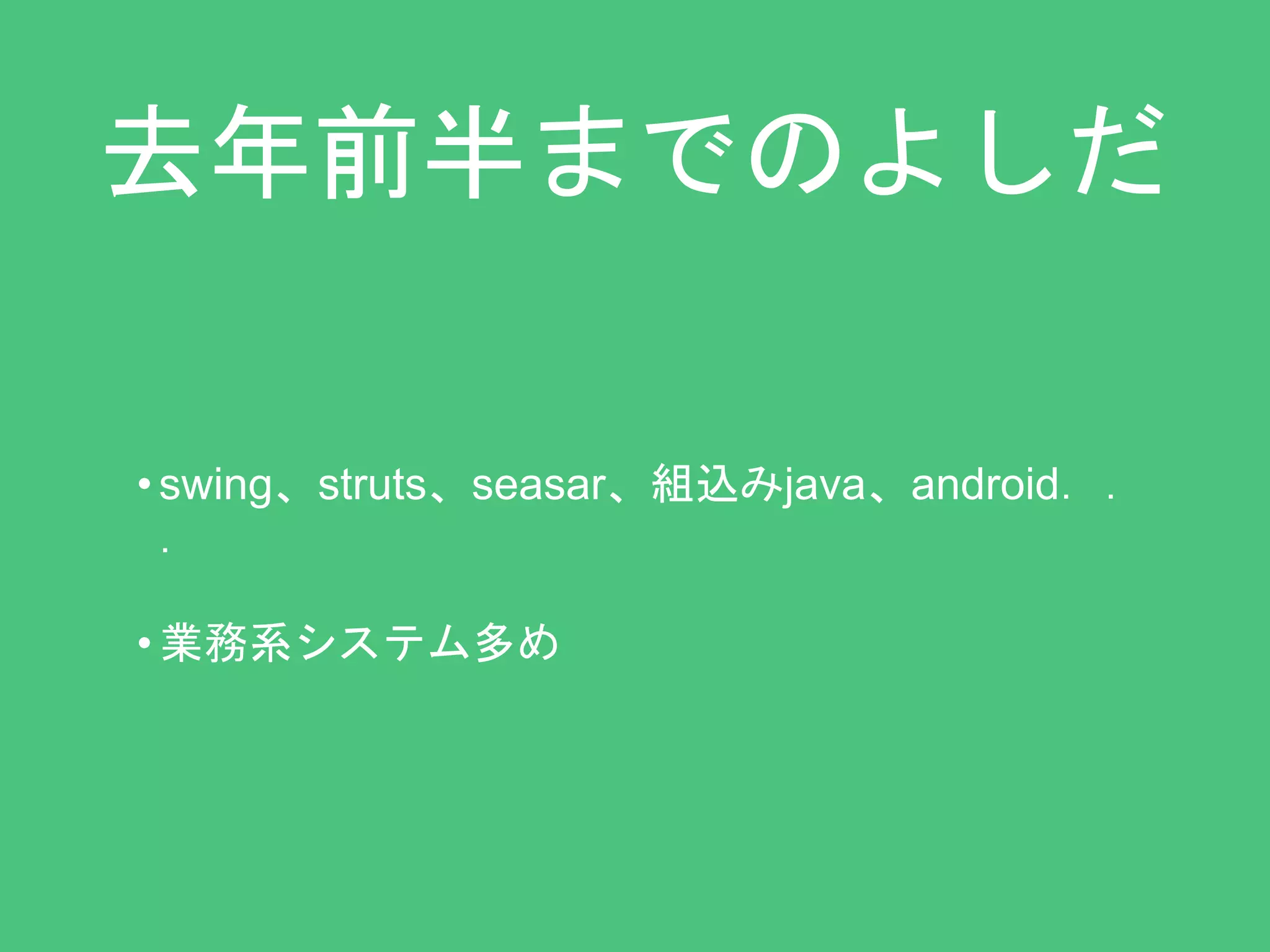 去年前半までのよしだ 
• swing、struts、seasar、組込みjava、android．． 
． 
• 業務系システム多め 
 