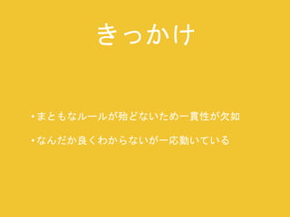 きっかけ 
• まともなルールが殆どないため一貫性が欠如 
• なんだか良くわからないが一応動いている 
 