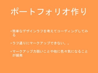 ポートフォリオ作り 
• 簡単なデザインラフを考えてコーディングしてみ 
る 
• ラフ通りにマークアップできない。。 
• マークアップ力弱いことや他に色々気になること 
が頻発 
 
