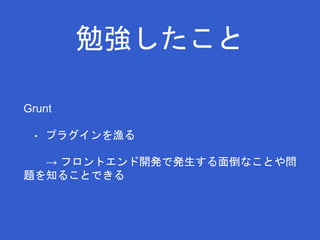 勉強したこと 
Grunt 
• プラグインを漁る 
→ フロントエンド開発で発生する面倒なことや問 
題を知ることできる 
 