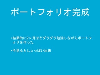 ポートフォリオ完成 
• 結果的に2ヶ月ほどダラダラ勉強しながらポートフ 
ォリを作った 
• 今見るとしょっぱい出来 
 