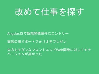 改めて仕事を探す 
AngularJSで新規開発案件にエントリー 
面談の場でポートフォリオをプレゼン 
先方もモダンなフロントエンドWeb開発に対してモチ 
ベーションが高かった 
 