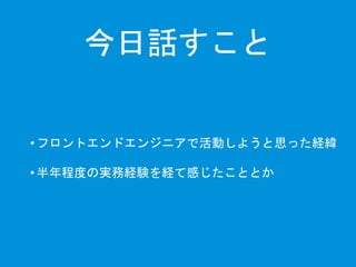 今日話すこと 
• フロントエンドエンジニアで活動しようと思った経緯 
• 半年程度の実務経験を経て感じたこととか 
 