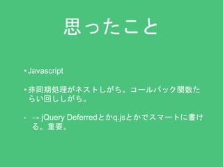 思ったこと 
• Javascript 
• 非同期処理がネストしがち。コールバック関数た 
らい回ししがち。 
• → jQuery Deferredとかq.jsとかでスマートに書け 
る。重要。 
 