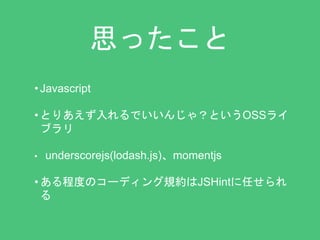 思ったこと 
• Javascript 
• とりあえず入れるでいいんじゃ？というOSSライ 
ブラリ 
• underscorejs(lodash.js)、momentjs 
• ある程度のコーディング規約はJSHintに任せられ 
る 
 