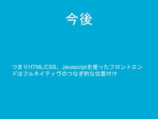 今後 
つまりHTML/CSS、Javascriptを使ったフロントエン 
ドはフルネイティヴのつなぎ的な位置付け 
 
