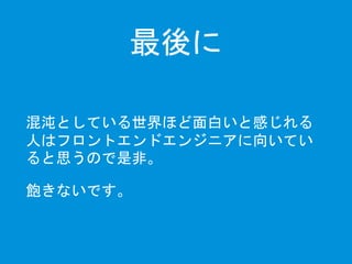 最後に 
混沌としている世界ほど面白いと感じれる 
人はフロントエンドエンジニアに向いてい 
ると思うので是非。 
飽きないです。 
 