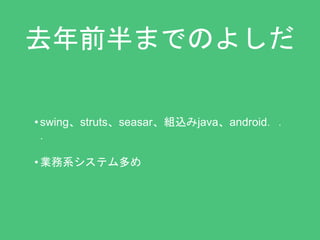 去年前半までのよしだ 
• swing、struts、seasar、組込みjava、android．． 
． 
• 業務系システム多め 
 