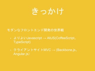 きっかけ 
モダンなフロントエンド開発の世界観 
• よりよいJavascript → AltJS(CoffeeScript、 
TypeScript) 
• クライアントサイトMVC → (Backbone.js、 
Angular.js） 
 